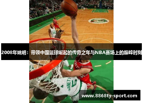 2008年姚明：带领中国篮球崛起的传奇之年与NBA赛场上的巅峰时刻