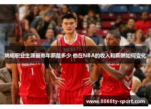 姚明职业生涯最高年薪是多少 他在NBA的收入和薪酬如何变化