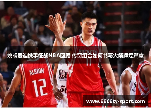 姚明麦迪携手征战NBA回顾 传奇组合如何书写火箭辉煌篇章