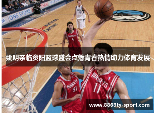 姚明亲临资阳篮球盛会点燃青春热情助力体育发展