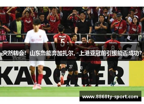 突然转会！山东鲁能弃加扎尔，上港亚冠前引援能否成功？