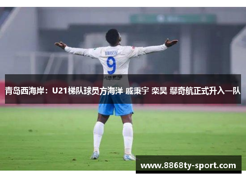 青岛西海岸：U21梯队球员方海洋 戚秉宇 栾昊 鄢奇航正式升入一队